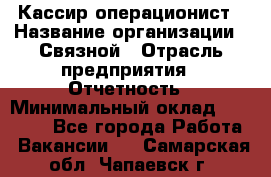 Кассир-операционист › Название организации ­ Связной › Отрасль предприятия ­ Отчетность › Минимальный оклад ­ 33 000 - Все города Работа » Вакансии   . Самарская обл.,Чапаевск г.